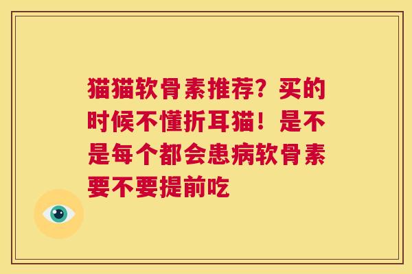 猫猫软骨素推荐？买的时候不懂折耳猫！是不是每个都会患病软骨素要不要提前吃