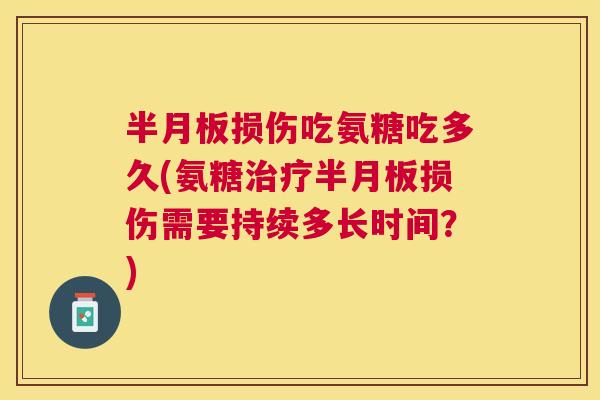 半月板损伤吃氨糖吃多久(氨糖治疗半月板损伤需要持续多长时间？)