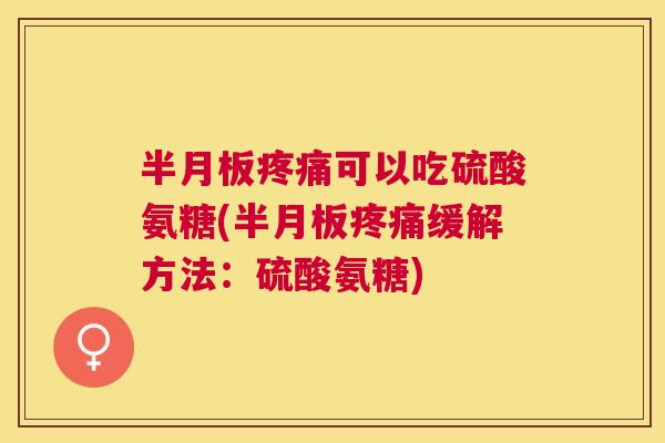 半月板疼痛可以吃硫酸氨糖(半月板疼痛缓解方法：硫酸氨糖)
