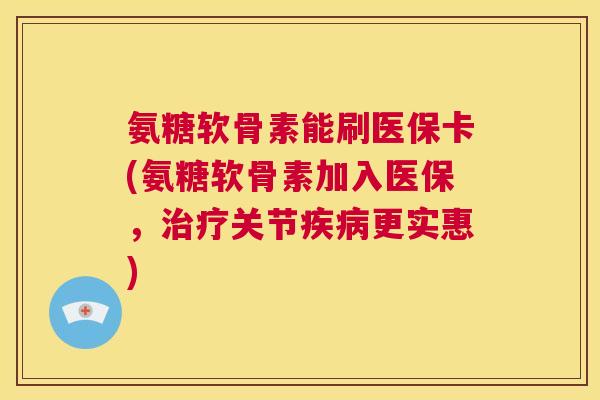 氨糖软骨素能刷医保卡(氨糖软骨素加入医保，治疗关节疾病更实惠)