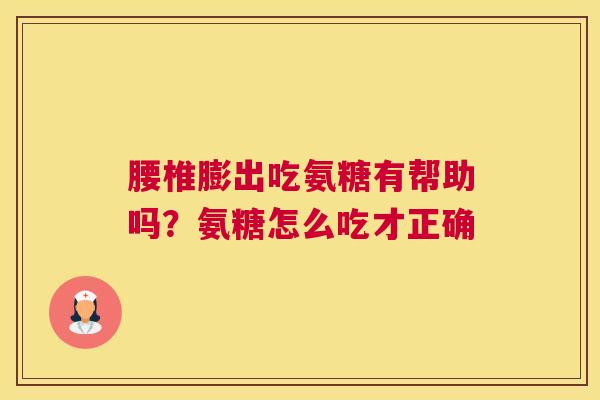 腰椎膨出吃氨糖有帮助吗？氨糖怎么吃才正确