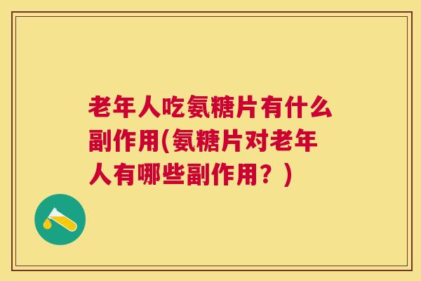 老年人吃氨糖片有什么副作用(氨糖片对老年人有哪些副作用？)