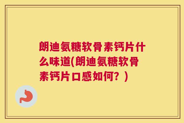 朗迪氨糖软骨素钙片什么味道(朗迪氨糖软骨素钙片口感如何？)