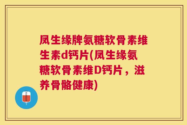 凤生缘牌氨糖软骨素维生素d钙片(凤生缘氨糖软骨素维D钙片，滋养骨骼健康)