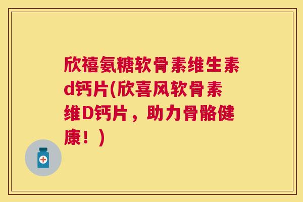 欣禧氨糖软骨素维生素d钙片(欣喜风软骨素维D钙片，助力骨骼健康！)
