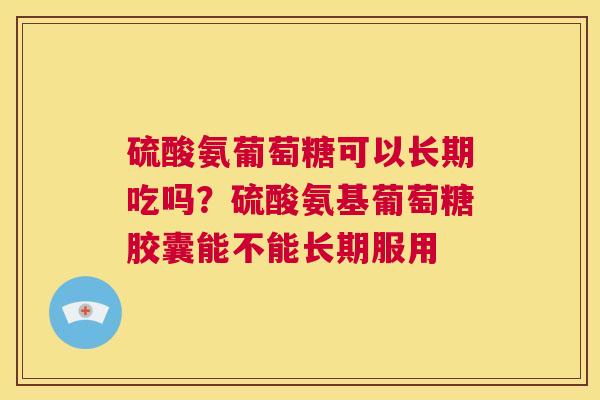 硫酸氨葡萄糖可以长期吃吗？硫酸氨基葡萄糖胶囊能不能长期服用