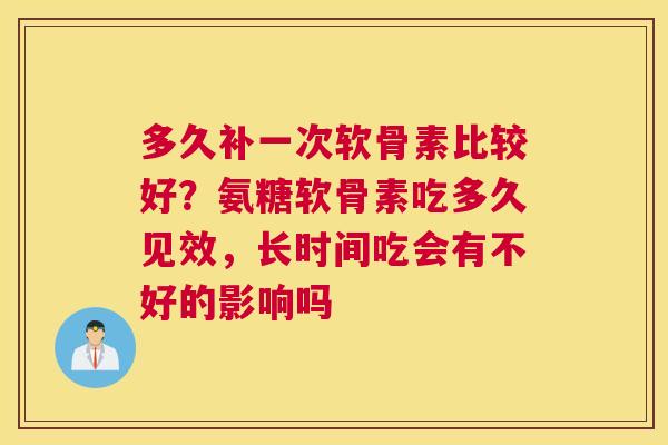 多久补一次软骨素比较好？氨糖软骨素吃多久见效，长时间吃会有不好的影响吗