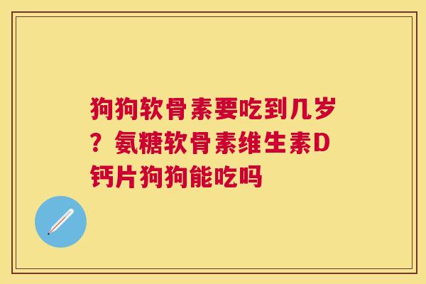 狗狗软骨素要吃到几岁？氨糖软骨素维生素D钙片狗狗能吃吗