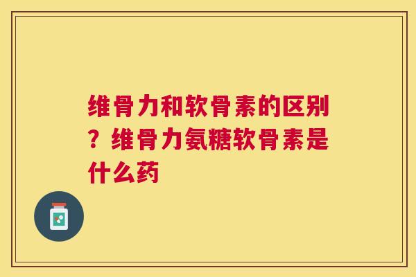 维骨力和软骨素的区别？维骨力氨糖软骨素是什么药