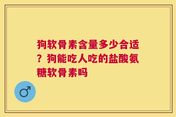 狗软骨素含量多少合适？狗能吃人吃的盐酸氨糖软骨素吗