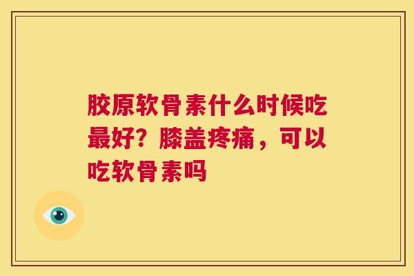 胶原软骨素什么时候吃最好？膝盖疼痛，可以吃软骨素吗