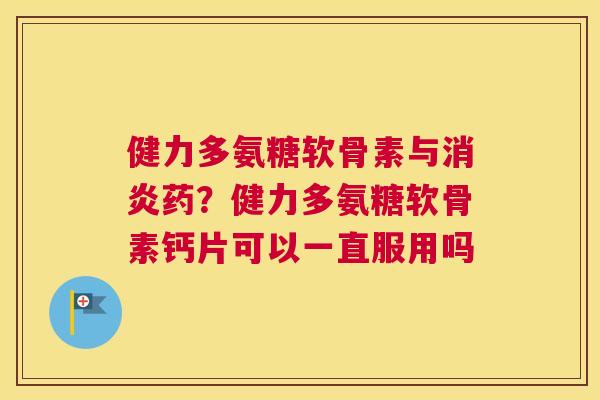 健力多氨糖软骨素与药?健力多氨糖软骨素钙片可以一直服用吗 健力多氨糖软骨素与药?健力多氨糖软骨素钙片可以一直服用吗