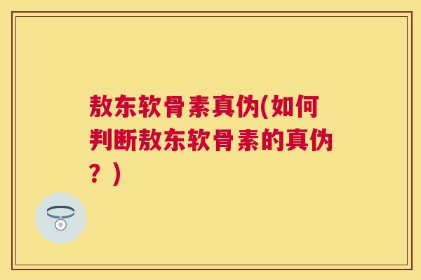 敖东软骨素真伪(如何判断敖东软骨素的真伪？)