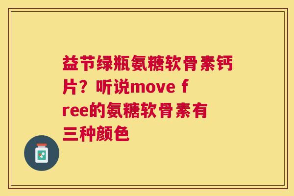 益节绿瓶氨糖软骨素钙片？听说move free的氨糖软骨素有三种颜色