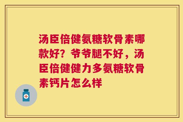 汤臣倍健氨糖软骨素哪款好？爷爷腿不好，汤臣倍健健力多氨糖软骨素钙片怎么样