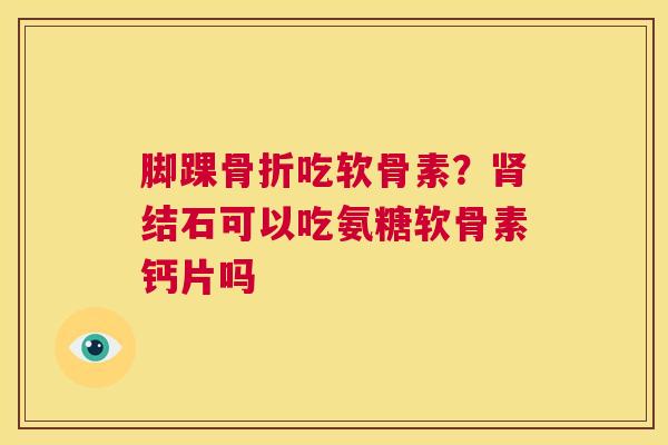 脚踝骨折吃软骨素？肾结石可以吃氨糖软骨素钙片吗