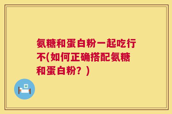氨糖和蛋白粉一起吃行不(如何正确搭配氨糖和蛋白粉？)