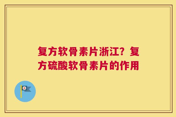 复方软骨素片浙江？复方硫酸软骨素片的作用