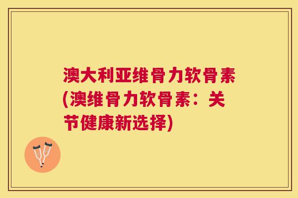 澳大利亚维骨力软骨素(澳维骨力软骨素：关节健康新选择)
