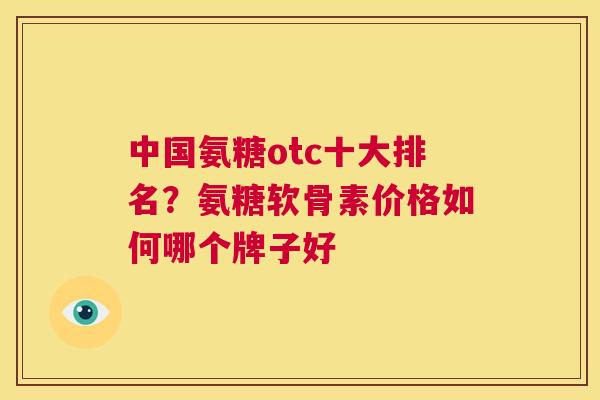 中国氨糖otc十大排名？氨糖软骨素价格如何哪个牌子好