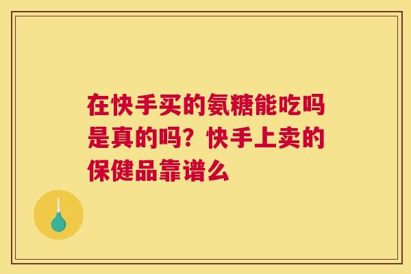 在快手买的氨糖能吃吗是真的吗？快手上卖的保健品靠谱么