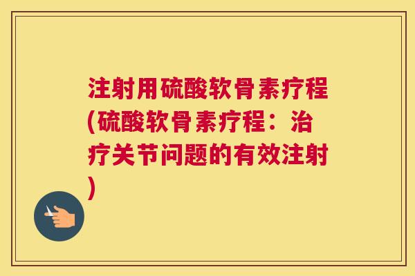 注射用硫酸软骨素疗程(硫酸软骨素疗程:治疗关节问题的有效注射)