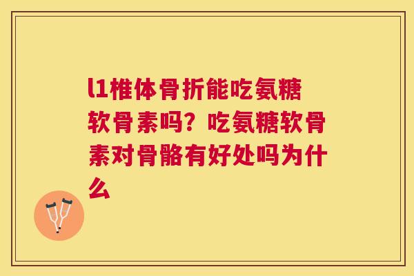 l1椎体骨折能吃氨糖软骨素吗？吃氨糖软骨素对骨骼有好处吗为什么