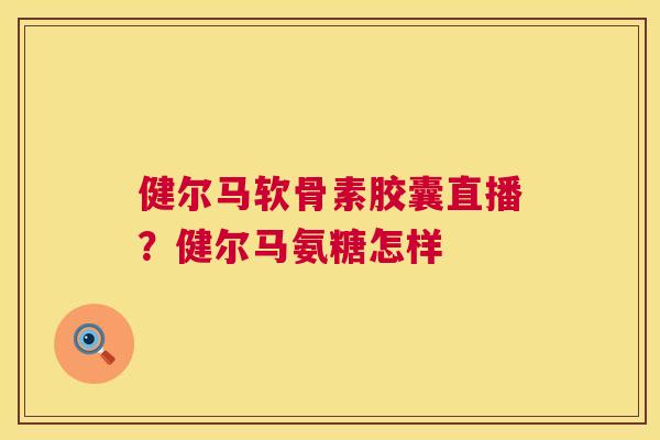 健尔马软骨素胶囊直播？健尔马氨糖怎样
