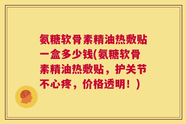 氨糖软骨素精油热敷贴一盒多少钱(氨糖软骨素精油热敷贴，护关节不心疼，价格透明！)