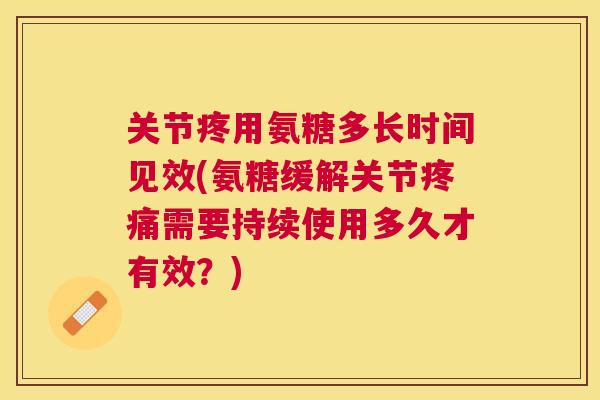 关节疼用氨糖多长时间见效(氨糖缓解关节疼痛需要持续使用多久才有效?)