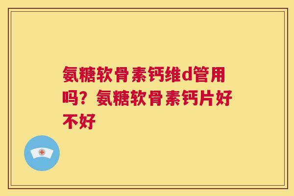 氨糖软骨素钙维d管用吗？氨糖软骨素钙片好不好
