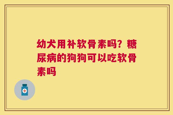 幼犬用补软骨素吗？糖尿病的狗狗可以吃软骨素吗