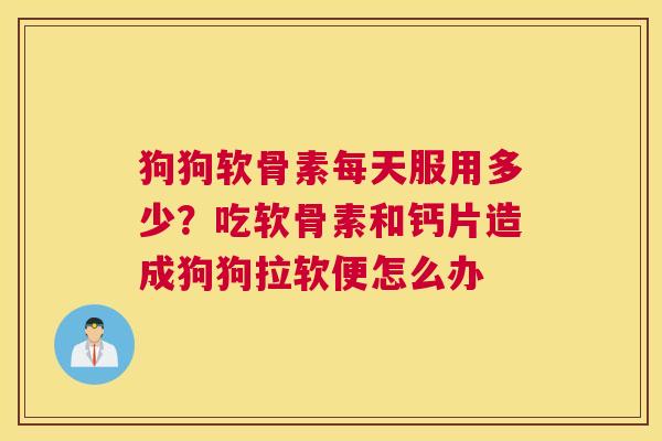 狗狗软骨素每天服用多少？吃软骨素和钙片造成狗狗拉软便怎么办