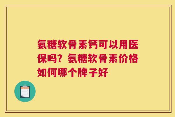氨糖软骨素钙可以用医保吗？氨糖软骨素价格如何哪个牌子好