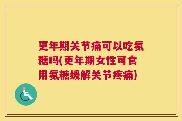 更年期关节痛可以吃氨糖吗(更年期女性可食用氨糖缓解关节疼痛)