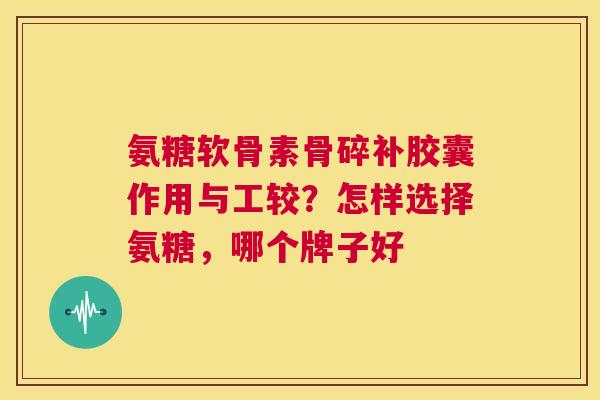 氨糖软骨素骨碎补胶囊作用与工较？怎样选择氨糖，哪个牌子好