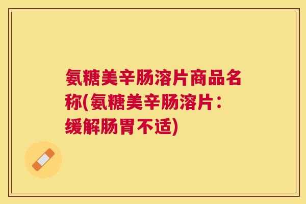 氨糖美辛肠溶片商品名称(氨糖美辛肠溶片：缓解肠胃不适)
