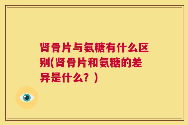 肾骨片与氨糖有什么区别(肾骨片和氨糖的差异是什么？)