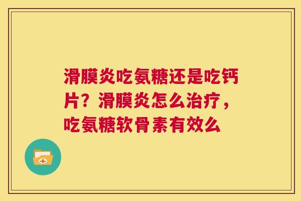 滑膜炎吃氨糖还是吃钙片？滑膜炎怎么治疗，吃氨糖软骨素有效么