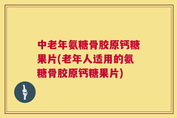 中老年氨糖骨胶原钙糖果片(老年人适用的氨糖骨胶原钙糖果片)