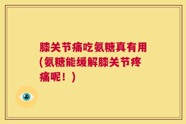 膝关节痛吃氨糖真有用(氨糖能缓解膝关节疼痛呢！)