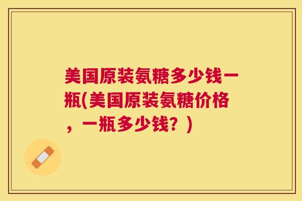 美国原装氨糖多少钱一瓶(美国原装氨糖价格，一瓶多少钱？)