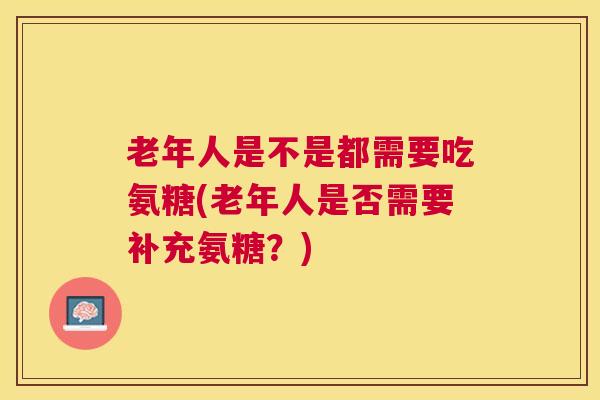 老年人是不是都需要吃氨糖(老年人是否需要补充氨糖？)