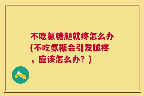 不吃氨糖腿就疼怎么办(不吃氨糖会引发腿疼,应该怎么办?)