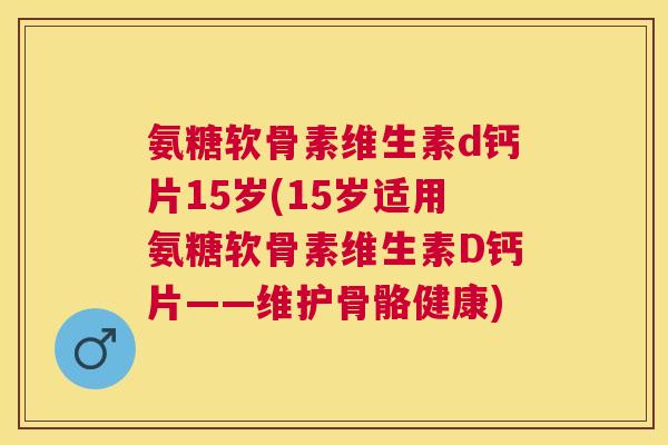 氨糖软骨素维生素d钙片15岁(15岁适用氨糖软骨素维生素D钙片——维护骨骼健康)