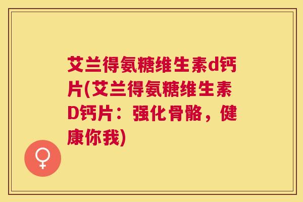 艾兰得氨糖维生素d钙片(艾兰得氨糖维生素D钙片：强化骨骼，健康你我)