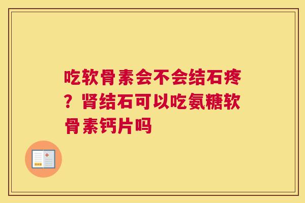 吃软骨素会不会结石疼？肾结石可以吃氨糖软骨素钙片吗