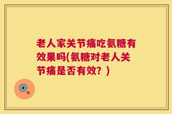 老人家关节痛吃氨糖有效果吗(氨糖对老人关节痛是否有效？)