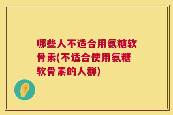 哪些人不适合用氨糖软骨素(不适合使用氨糖软骨素的人群)
