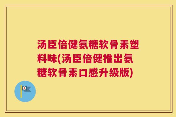 汤臣倍健氨糖软骨素塑料味(汤臣倍健推出氨糖软骨素口感升级版)